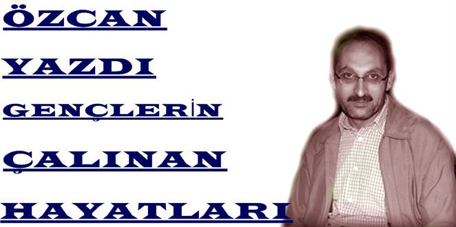 Özcan Yazdı "Gençlerin Çalınan Hayatları"