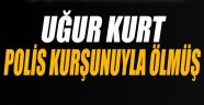 Uğur Kurt polis kurşunuyla ölmüş